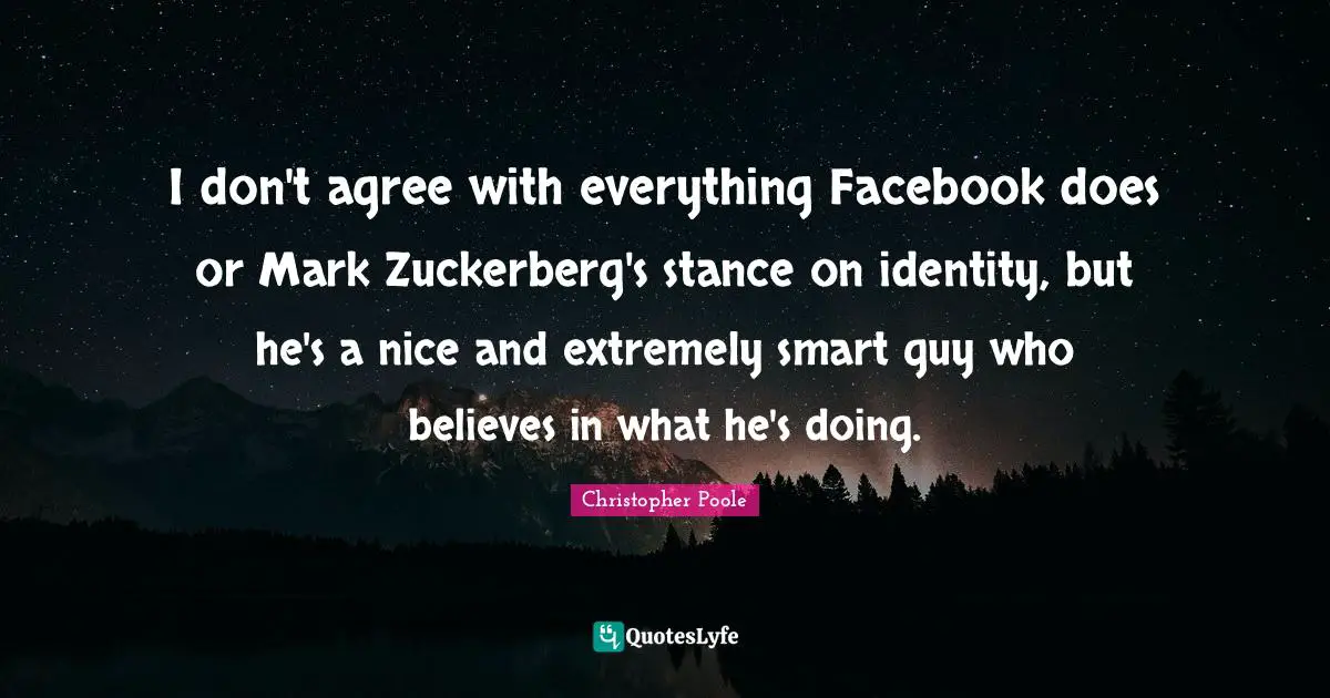 I don't agree with everything Facebook does or Mark Zuckerberg's stance on identity, but he's a nice and extremely smart guy who believes in what he's doing.
