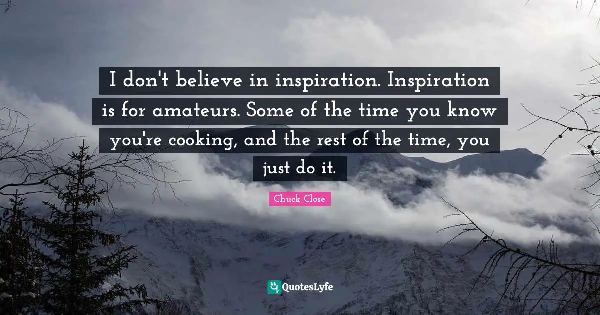 I don't believe in inspiration. Inspiration is for amateurs. Some of the time you know you're cooking, and the rest of the time, you just do it.