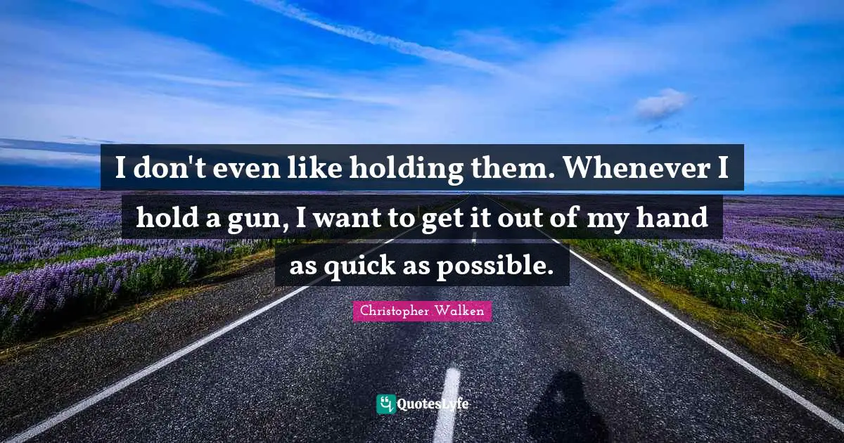 I don't even like holding them. Whenever I hold a gun, I want to get it out of my hand as quick as possible.