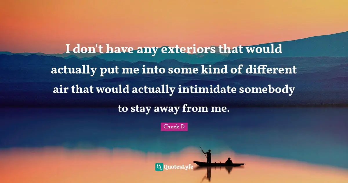 I don't have any exteriors that would actually put me into some kind of different air that would actually intimidate somebody to stay away from me.