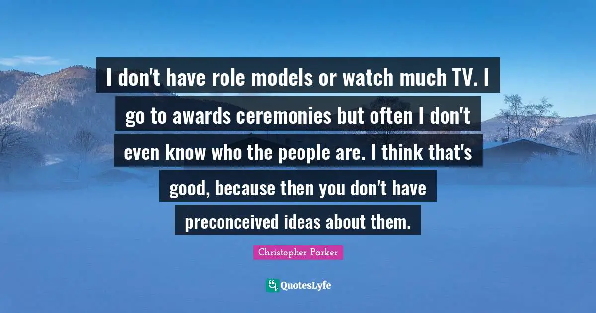 Awards Quotes: "I don't have role models or watch much TV. I go to awards ceremonies but often I don't even know who the people are. I think that's good, because then you don't have preconceived ideas about them."