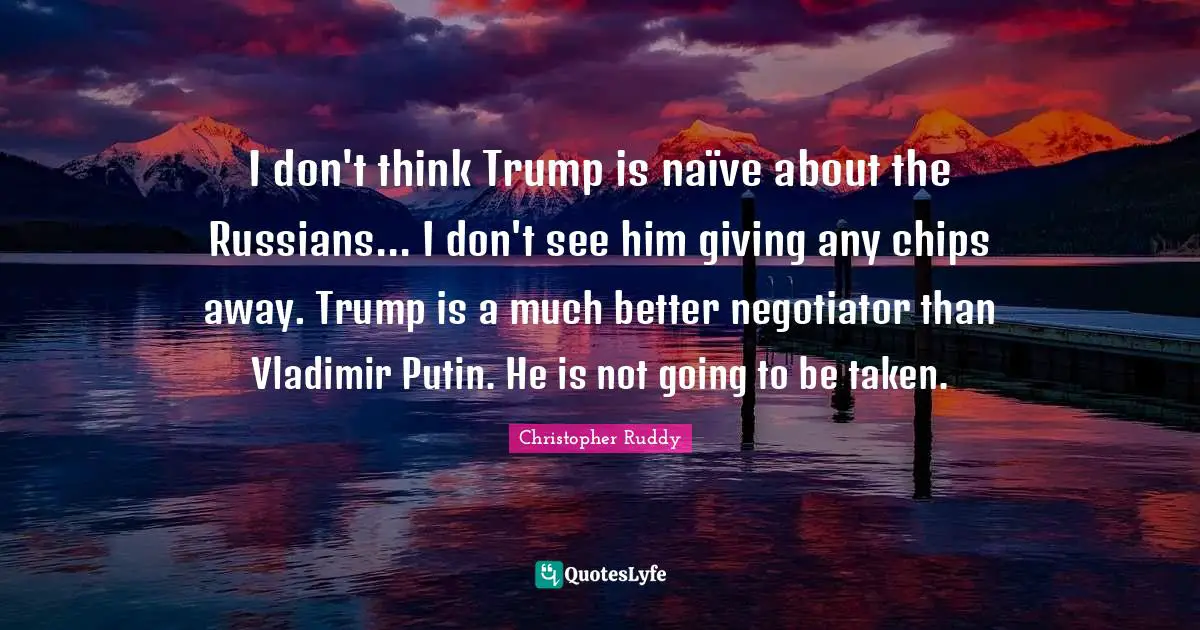 I don't think Trump is naïve about the Russians... I don't see him giving any chips away. Trump is a much better negotiator than Vladimir Putin. He is not going to be taken.