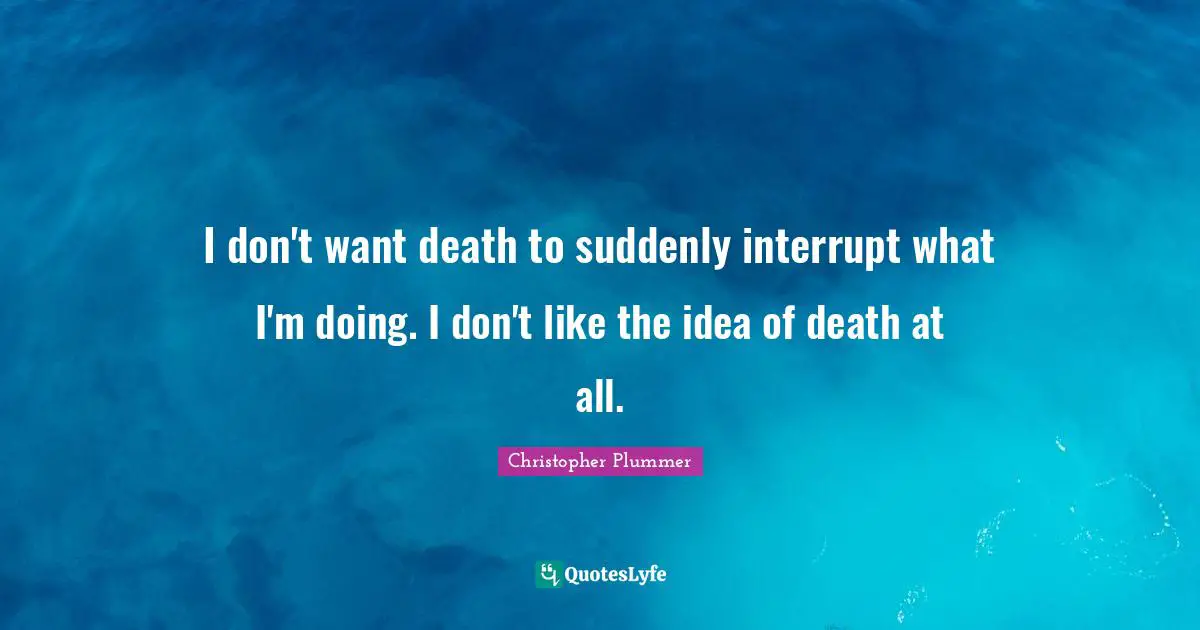 I don't want death to suddenly interrupt what I'm doing. I don't like the idea of death at all.