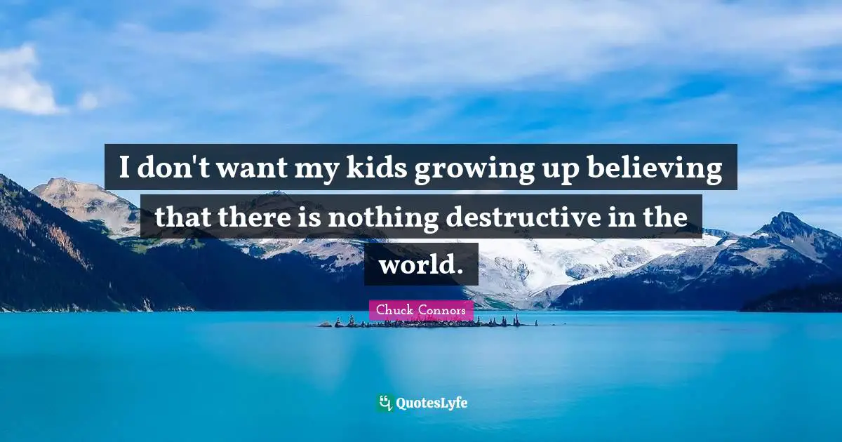 I don't want my kids growing up believing that there is nothing destructive in the world.