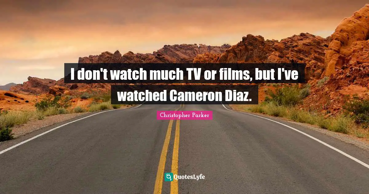 I don't watch much TV or films, but I've watched Cameron Diaz.