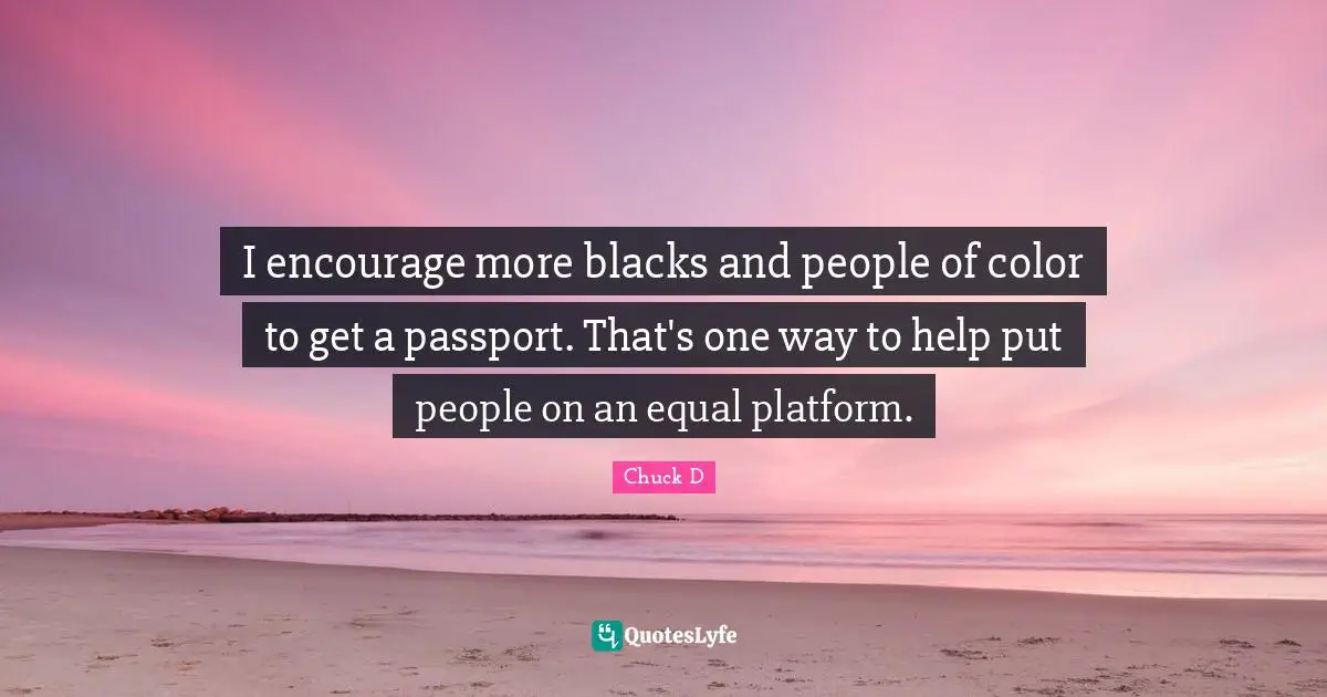 I encourage more blacks and people of color to get a passport. That's one way to help put people on an equal platform.