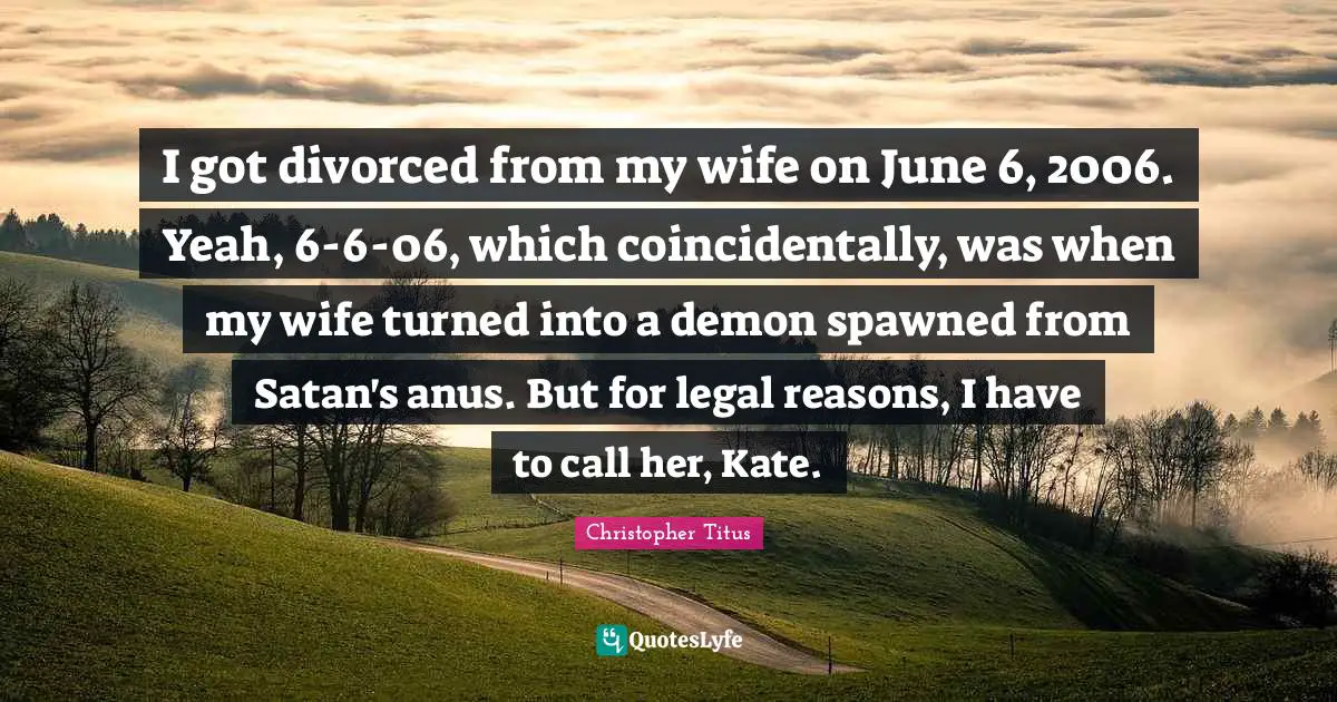 Kate Quotes: "I got divorced from my wife on June 6, 2006. Yeah, 6-6-06, which coincidentally, was when my wife turned into a demon spawned from Satan's anus. But for legal reasons, I have to call her, Kate."