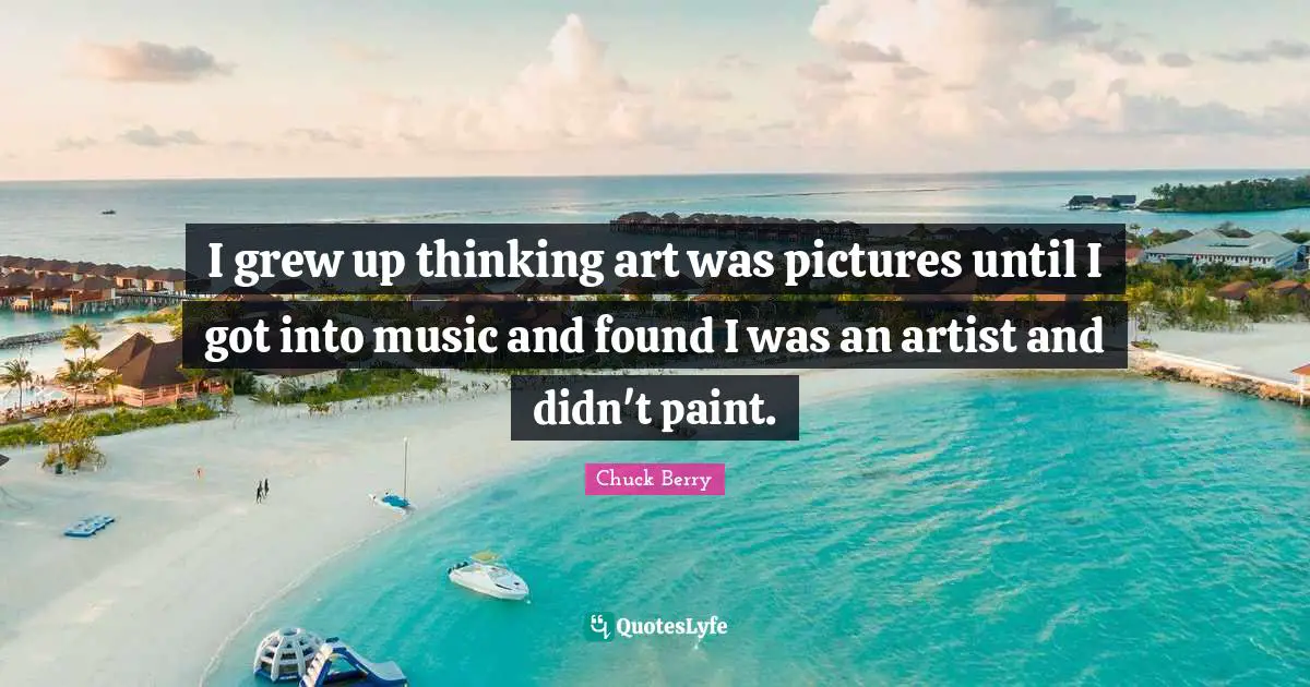 Art Quotes: "I grew up thinking art was pictures until I got into music and found I was an artist and didn't paint."