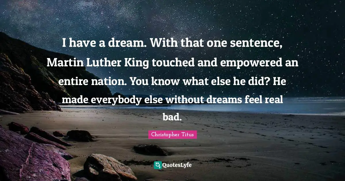 Christopher Titus Quotes: "I have a dream. With that one sentence, Martin Luther King touched and empowered an entire nation. You know what else he did? He made everybody else without dreams feel real bad."