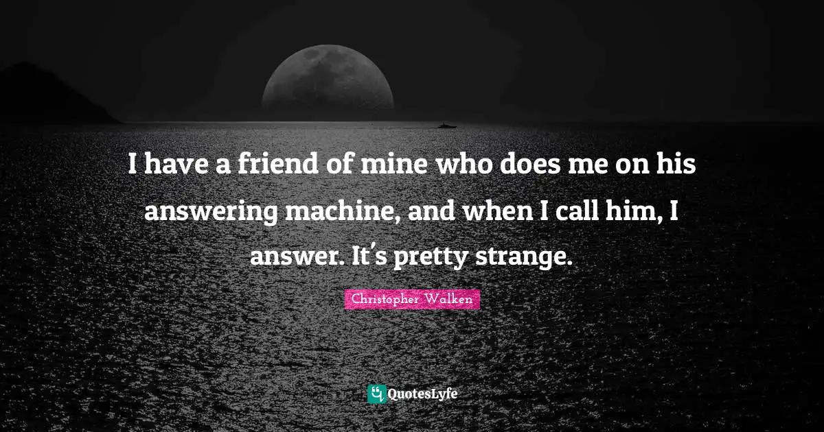 Christopher Walken Quotes: "I have a friend of mine who does me on his answering machine, and when I call him, I answer. It's pretty strange."