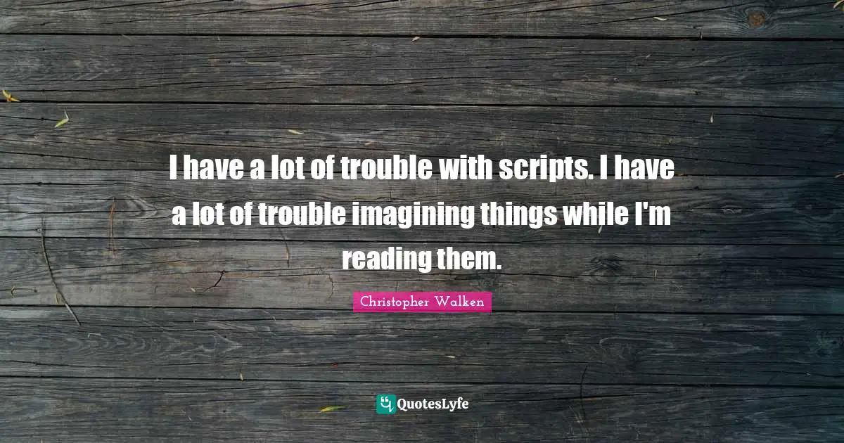 I have a lot of trouble with scripts. I have a lot of trouble imagining things while I'm reading them.