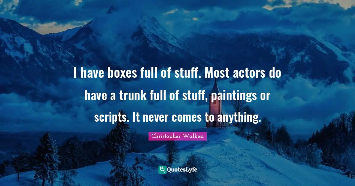 I have boxes full of stuff. Most actors do have a trunk full of stuff, paintings or scripts. It never comes to anything.