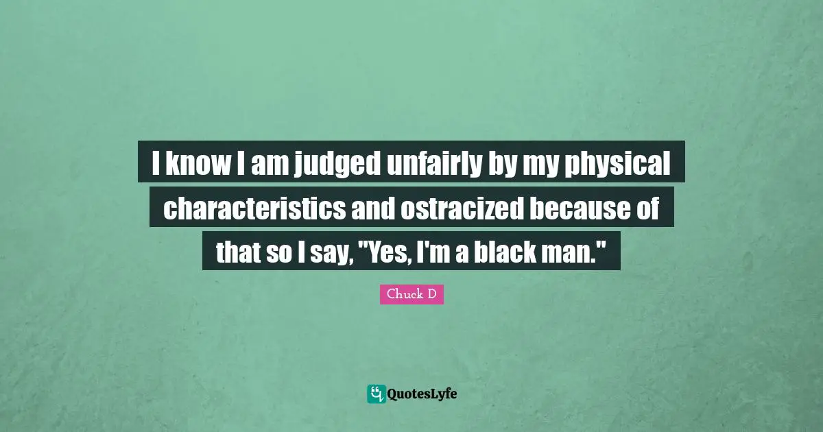 I know I am judged unfairly by my physical characteristics and ostracized because of that so I say, "Yes, I'm a black man."