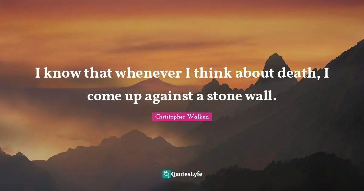 I know that whenever I think about death, I come up against a stone wall.