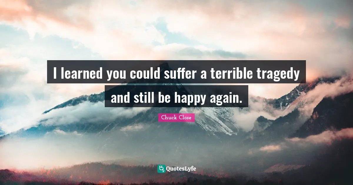I learned you could suffer a terrible tragedy and still be happy again.