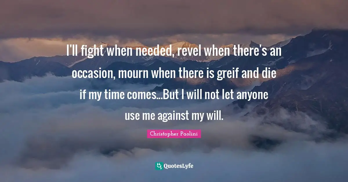 I'll fight when needed, revel when there's an occasion, mourn when there is greif and die if my time comes...But I will not let anyone use me against my will.