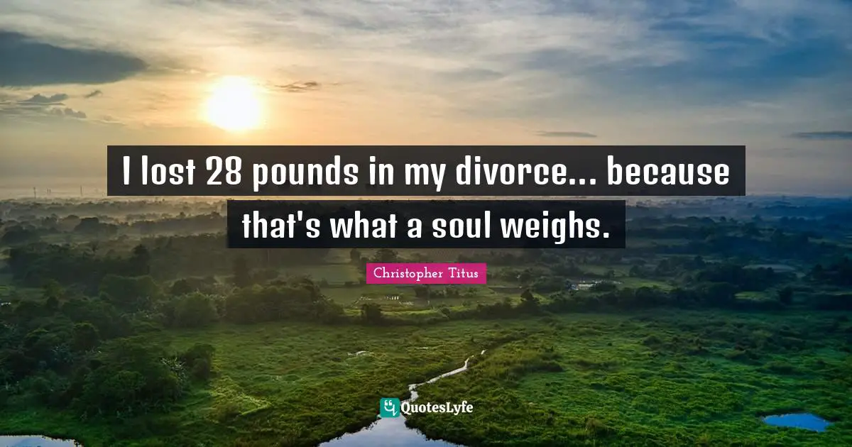 Christopher Titus Quotes: "I lost 28 pounds in my divorce... because that's what a soul weighs."