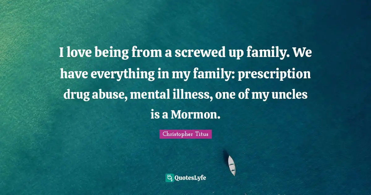 Christopher Titus Quotes: "I love being from a screwed up family. We have everything in my family: prescription drug abuse, mental illness, one of my uncles is a Mormon."