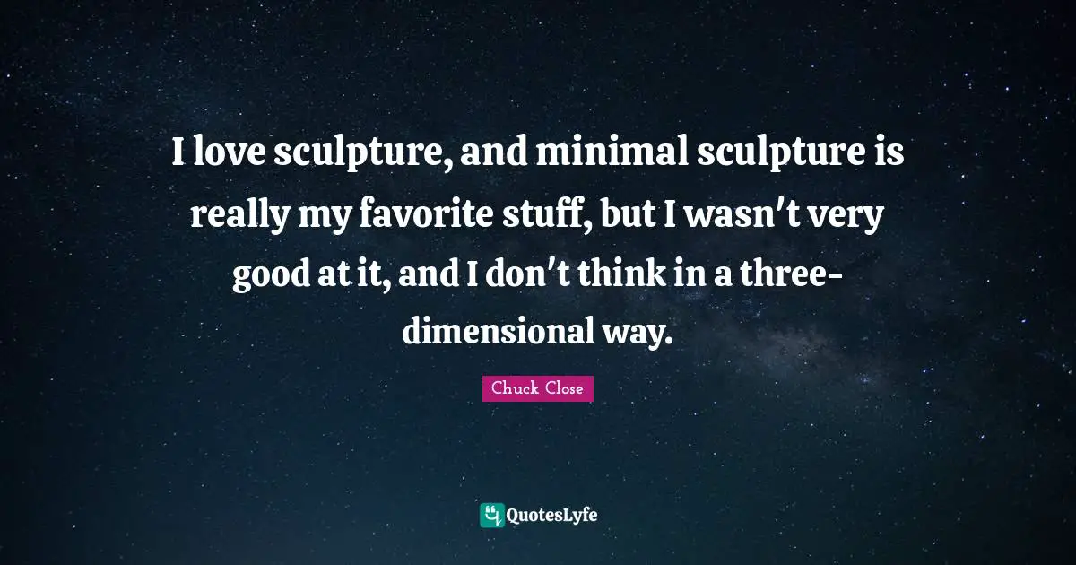I love sculpture, and minimal sculpture is really my favorite stuff, but I wasn't very good at it, and I don't think in a three-dimensional way.