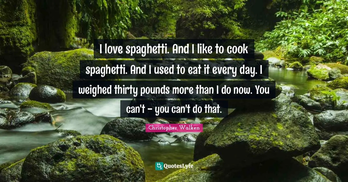 Christopher Walken Quotes: "I love spaghetti. And I like to cook spaghetti. And I used to eat it every day. I weighed thirty pounds more than I do now. You can't - you can't do that."