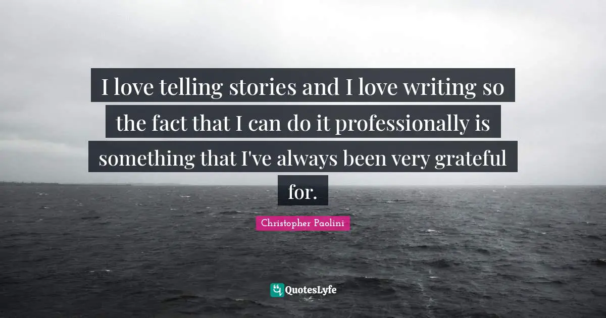 I love telling stories and I love writing so the fact that I can do it professionally is something that I've always been very grateful for.
