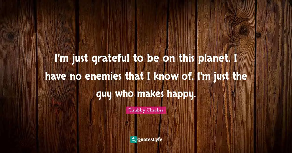 Make Happy Quotes: "I'm just grateful to be on this planet. I have no enemies that I know of. I'm just the guy who makes happy."