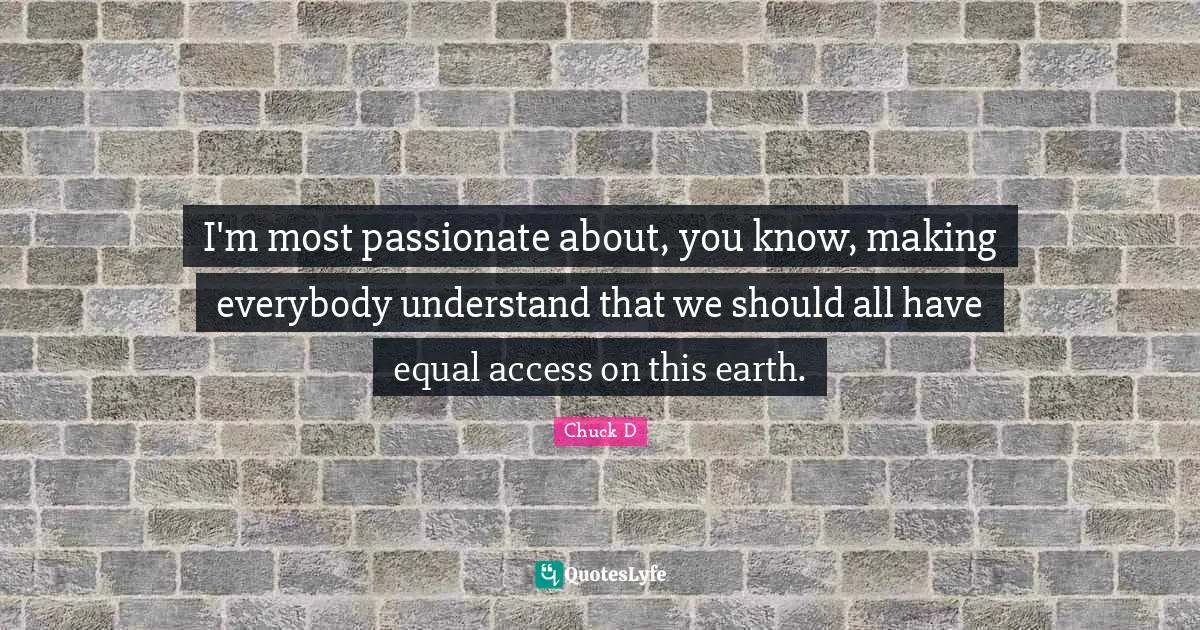 I'm most passionate about, you know, making everybody understand that we should all have equal access on this earth.