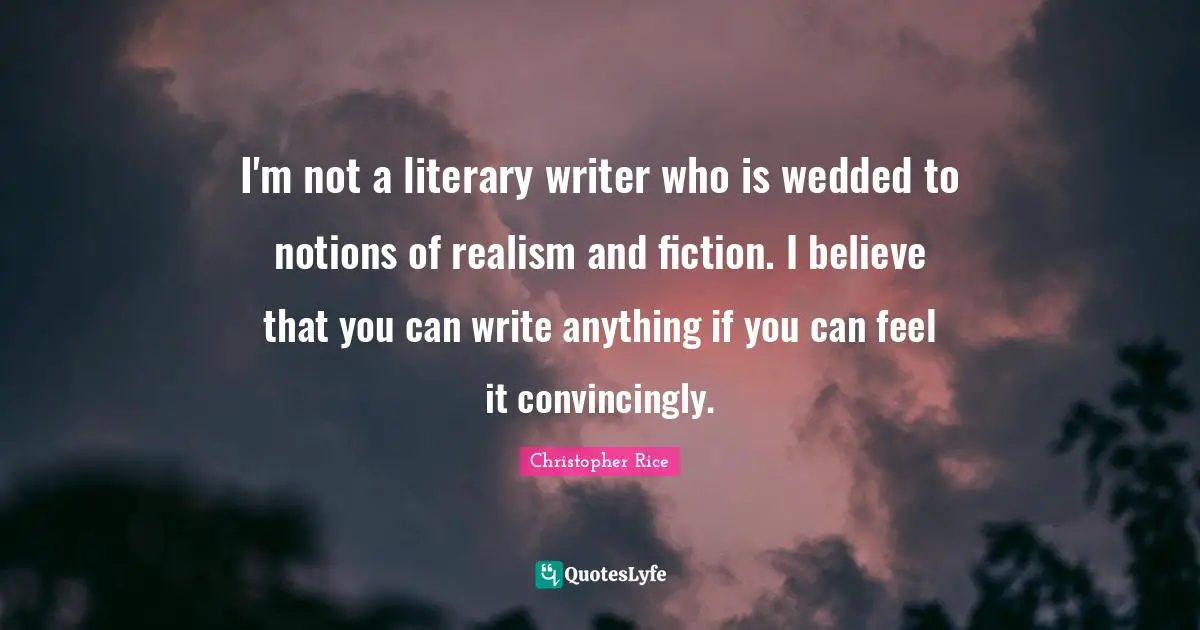 I'm not a literary writer who is wedded to notions of realism and fiction. I believe that you can write anything if you can feel it convincingly.