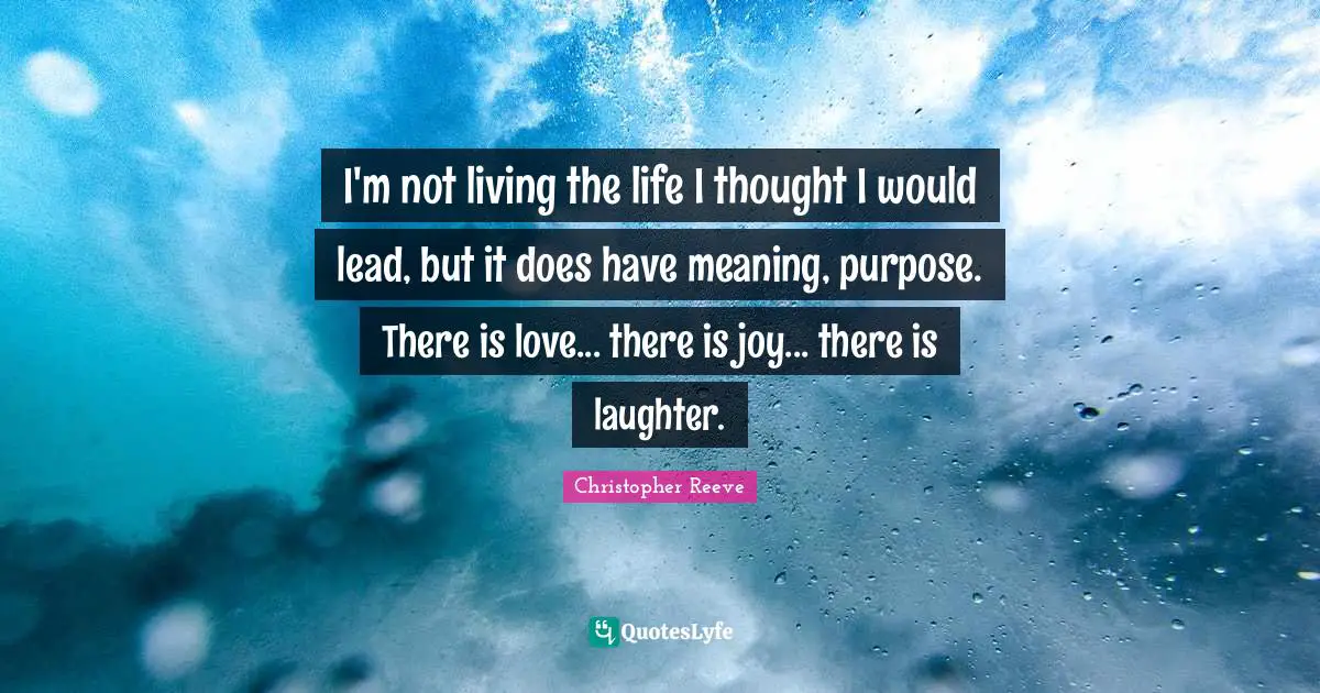 I'm not living the life I thought I would lead, but it does have meaning, purpose. There is love... there is joy... there is laughter.