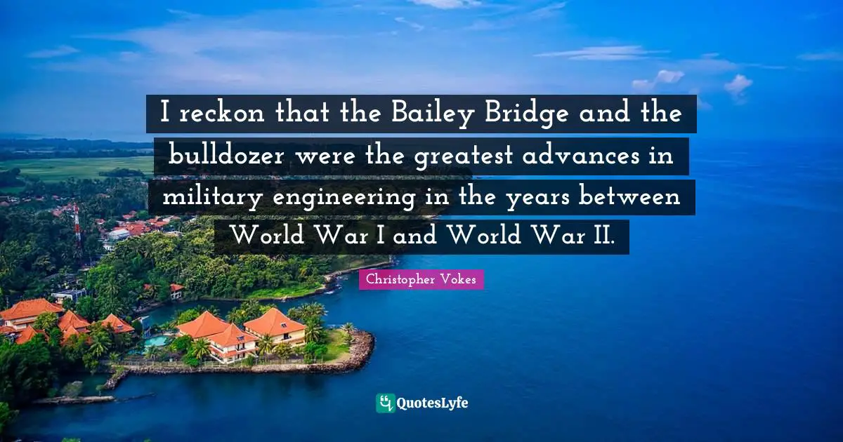 I reckon that the Bailey Bridge and the bulldozer were the greatest advances in military engineering in the years between World War I and World War II.