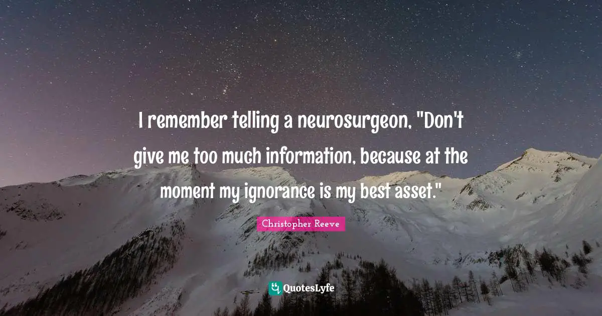 I remember telling a neurosurgeon, "Don't give me too much information, because at the moment my ignorance is my best asset."