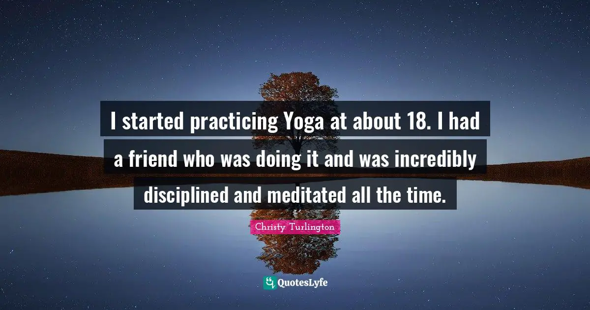 Christy Turlington Quotes: "I started practicing Yoga at about 18. I had a friend who was doing it and was incredibly disciplined and meditated all the time."