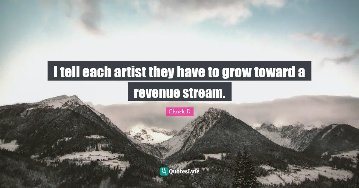 I tell each artist they have to grow toward a revenue stream.