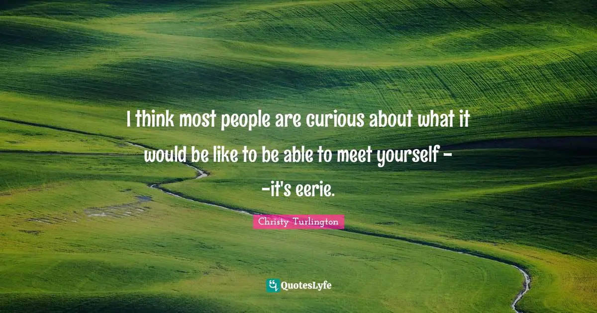 Christy Turlington Quotes: "I think most people are curious about what it would be like to be able to meet yourself - -it's eerie."