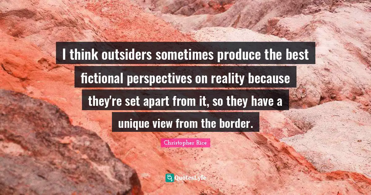 I think outsiders sometimes produce the best fictional perspectives on reality because they're set apart from it, so they have a unique view from the border.