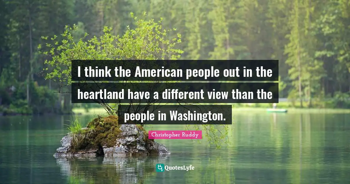 I think the American people out in the heartland have a different view than the people in Washington.