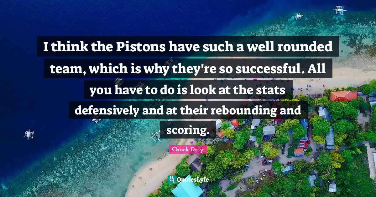 I think the Pistons have such a well rounded team, which is why they're so successful. All you have to do is look at the stats defensively and at their rebounding and scoring.
