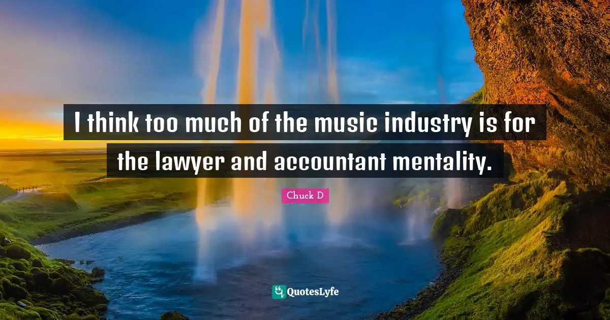 I think too much of the music industry is for the lawyer and accountant mentality.