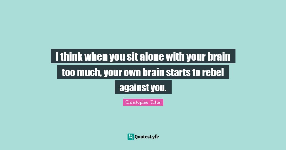 Christopher Titus Quotes: "I think when you sit alone with your brain too much, your own brain starts to rebel against you."