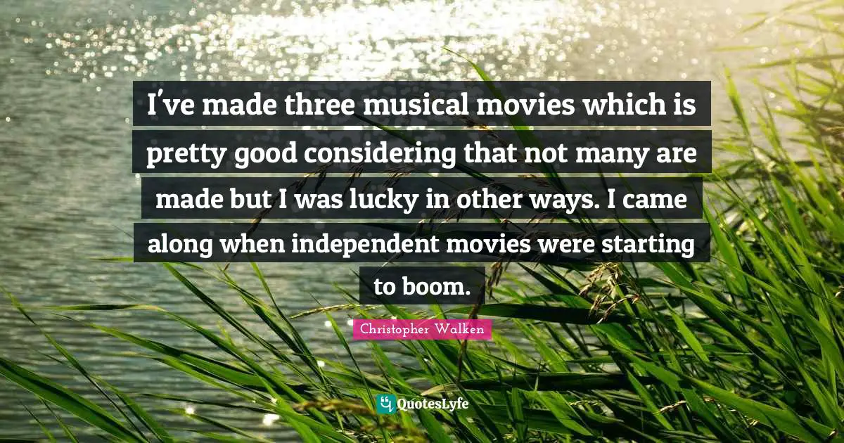Christopher Walken Quotes: "I've made three musical movies which is pretty good considering that not many are made but I was lucky in other ways. I came along when independent movies were starting to boom."