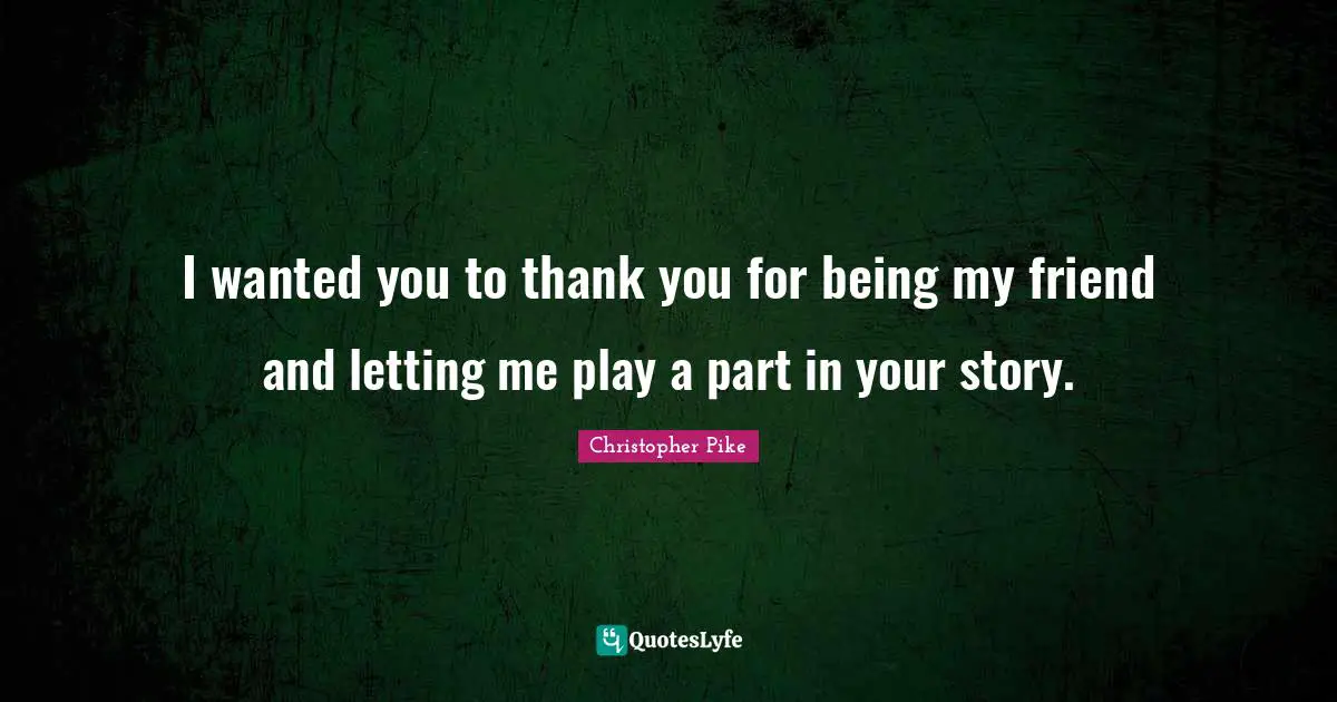I wanted you to thank you for being my friend and letting me play a part in your story.