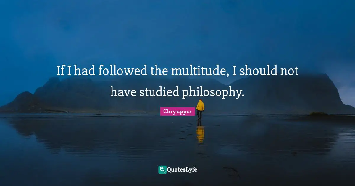 Chrysippus Quotes: "If I had followed the multitude, I should not have studied philosophy."