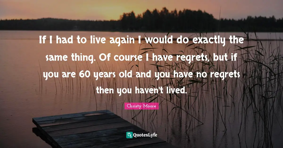 Regrets Quotes: "If I had to live again I would do exactly the same thing. Of course I have regrets, but if you are 60 years old and you have no regrets then you haven't lived."