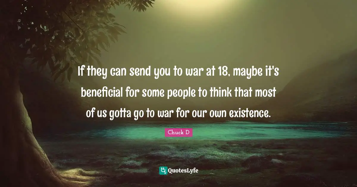If they can send you to war at 18, maybe it's beneficial for some people to think that most of us gotta go to war for our own existence.