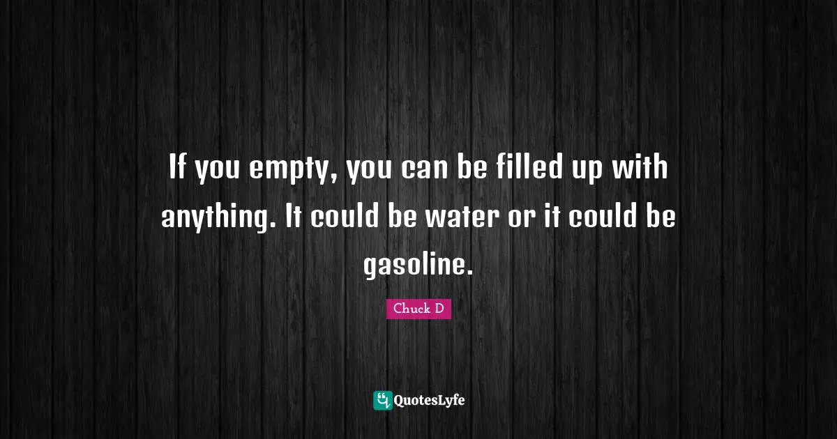 If you empty, you can be filled up with anything. It could be water or it could be gasoline.