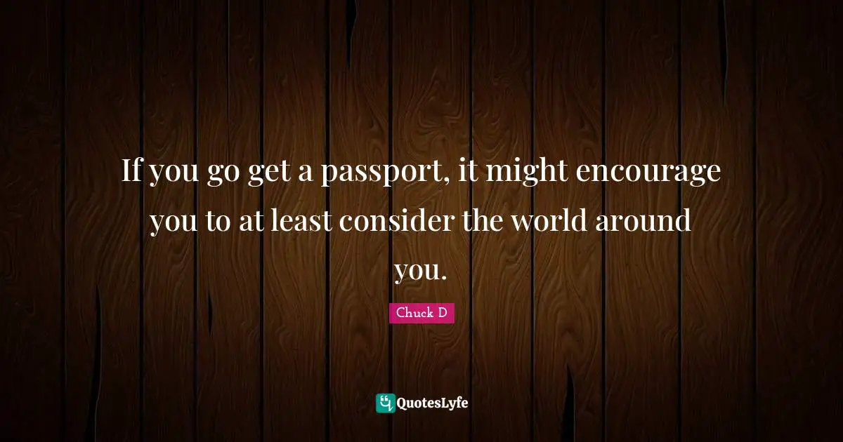 If you go get a passport, it might encourage you to at least consider the world around you.
