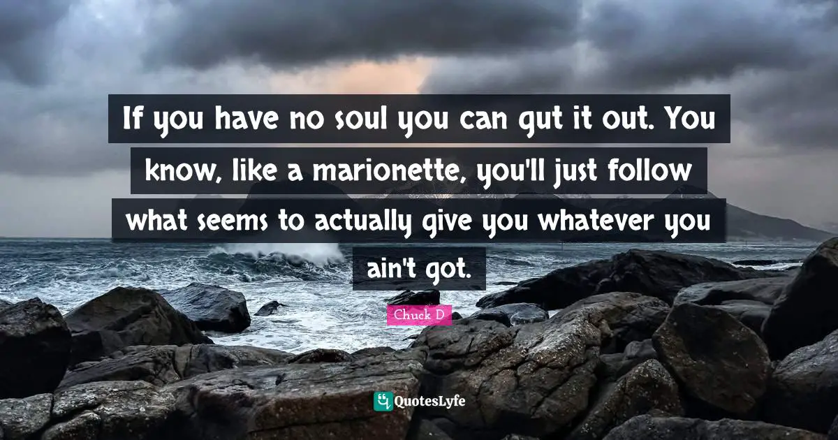 If you have no soul you can gut it out. You know, like a marionette, you'll just follow what seems to actually give you whatever you ain't got.