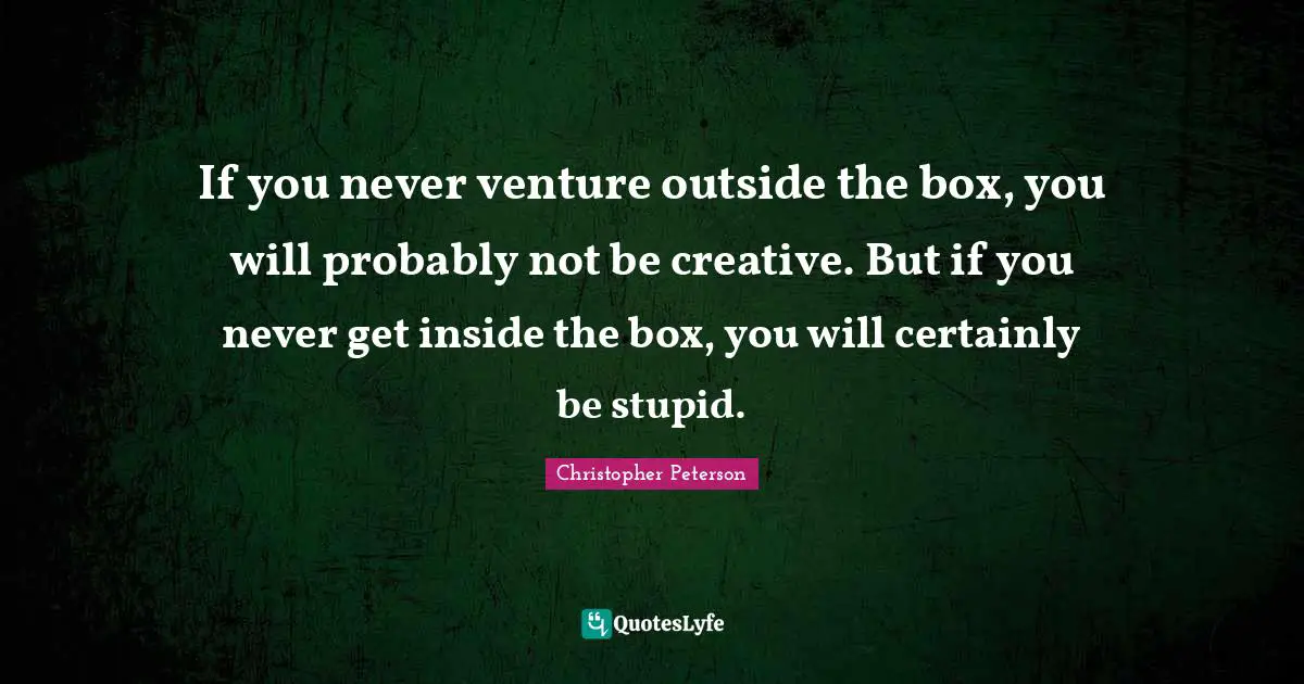 If you never venture outside the box, you will probably not be creative. But if you never get inside the box, you will certainly be stupid.