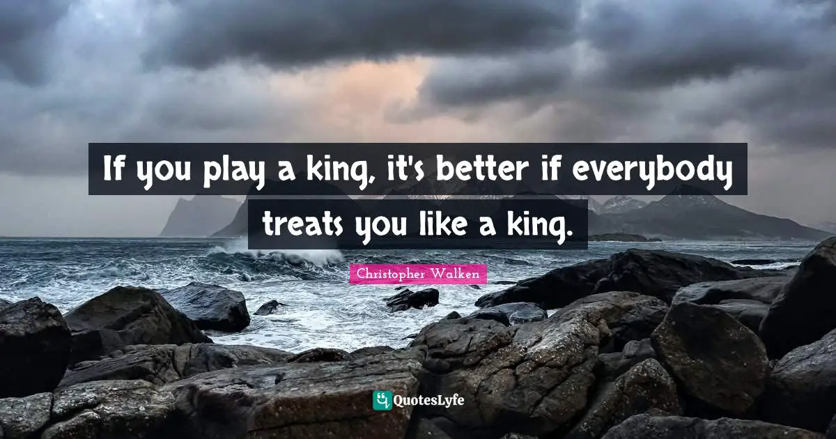 If you play a king, it's better if everybody treats you like a king.