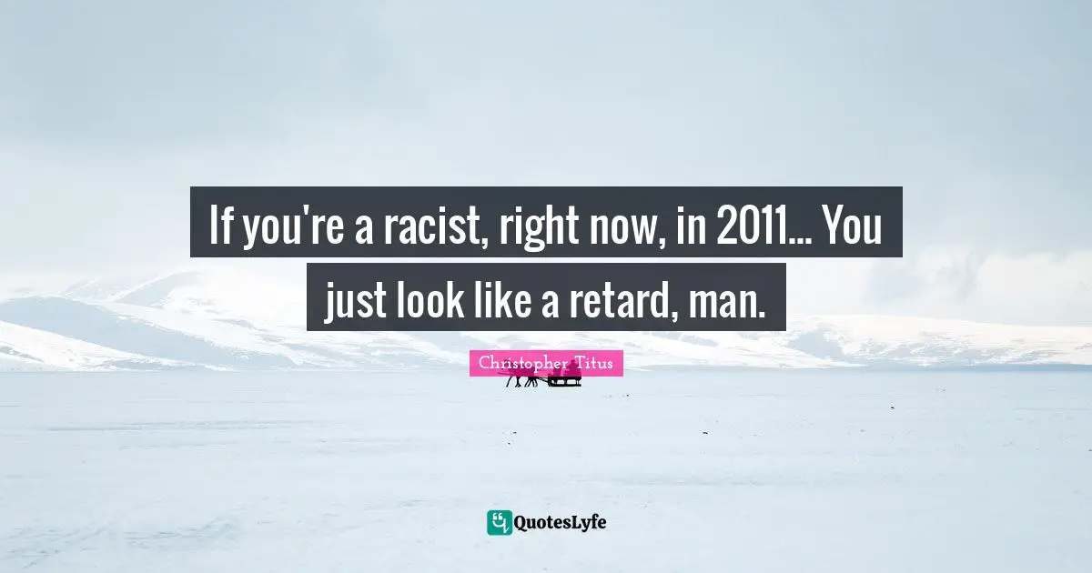 If you're a racist, right now, in 2011... You just look like a retard, man.